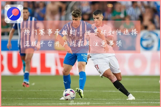热门赛事承接时,世界杯如何选择正规平台开户流程及注意事项