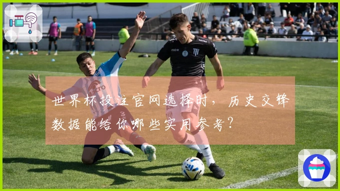 世界杯投注官网选择时,历史交锋数据能给你哪些实用参考?