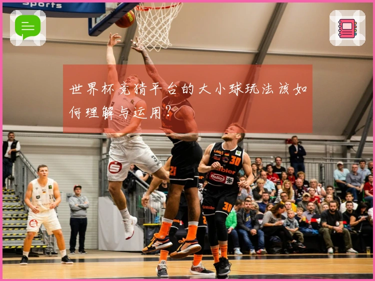 世界杯竞猜平台的大小球玩法该如何理解与运用?
