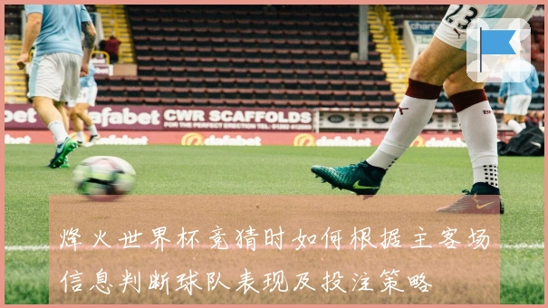 烽火世界杯竞猜时如何根据主客场信息判断球队表现及投注策略